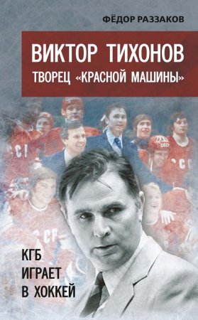 Обложка к Федор Раззаков. Виктор Тихонов творец «Красной машины». КГБ играет в хоккей (2016) RTF,FB2,EPUB,MOBI,DOCX