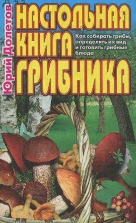 Обложка к Настольная книга грибника. Как собирать грибы, определять их вид и готовить