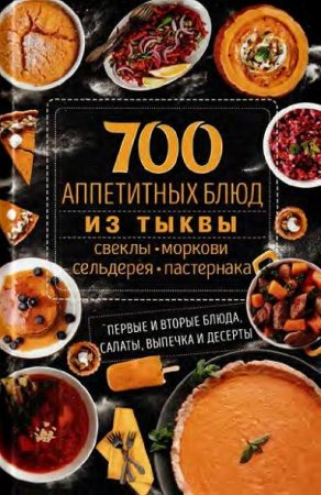 Обложка к 700 аппетитных блюд из тыквы, свеклы, моркови, сельдерея, пастернака. Первые и вторые блюда, салаты, выпечка и десерты
