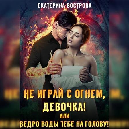 Обложка к Аудиокнига - Не играй с огнем девочка, или Ведро воды тебе на голову! (2022) Вострова Екатерина